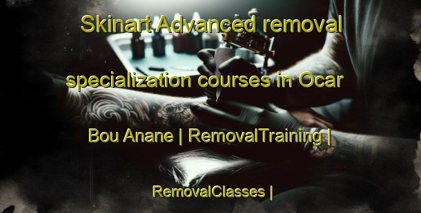 Skinart Advanced removal specialization courses in Ocar Bou Anane | RemovalTraining | RemovalClasses | SkinartTraining-Morocco